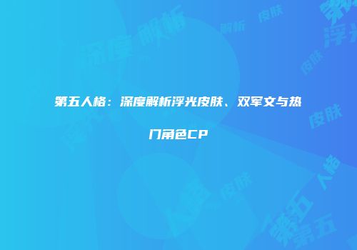 第五人格：深度解析浮光皮肤、双军文与热门角色CP