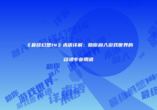《最终幻想14》术语详解：助你融入游戏世界的动漫专业用语