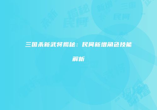 三国杀新武将揭秘：民间新增角色技能解析