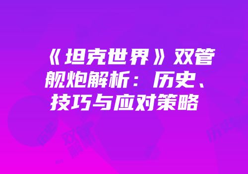 《坦克世界》双管舰炮解析：历史、技巧与应对策略