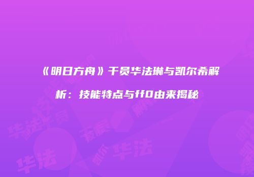 《明日方舟》干员华法琳与凯尔希解析：技能特点与ff0由来揭秘