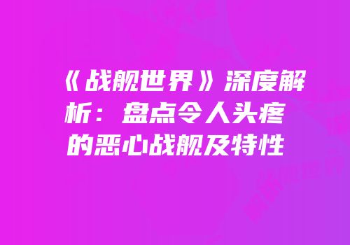 《战舰世界》深度解析：盘点令人头疼的恶心战舰及特性