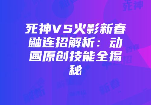 死神VS火影新春鼬连招解析：动画原创技能全揭秘