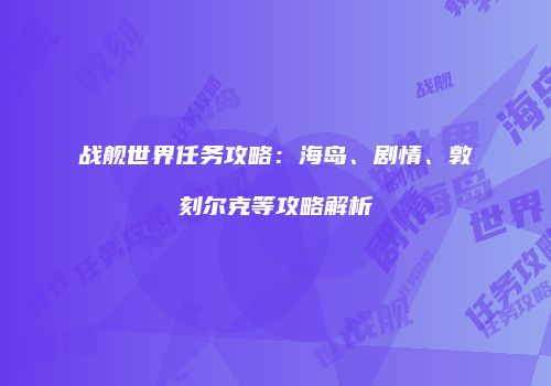 战舰世界任务攻略：海岛、剧情、敦刻尔克等攻略解析