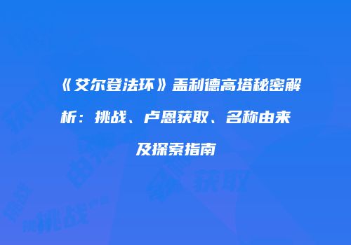 《艾尔登法环》盖利德高塔秘密解析：挑战、卢恩获取、名称由来及探索指南