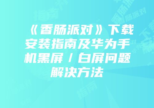 《香肠派对》下载安装指南及华为手机黑屏／白屏问题解决方法