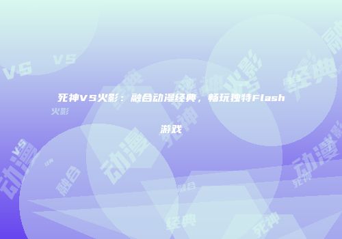 死神VS火影：融合动漫经典，畅玩独特Flash游戏