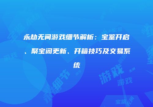 永劫无间游戏细节解析：宝鉴开启、聚宝阁更新、开箱技巧及交易系统