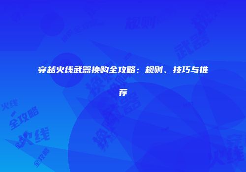 穿越火线武器换购全攻略：规则、技巧与推荐