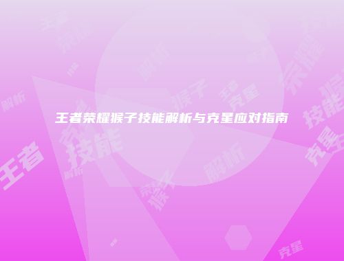 王者荣耀猴子技能解析与克星应对指南