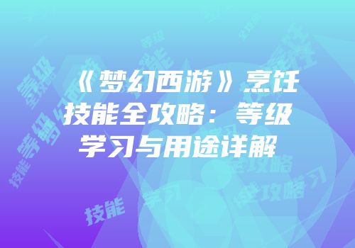 《梦幻西游》烹饪技能全攻略：等级学习与用途详解