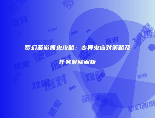 梦幻西游抓鬼攻略：变异鬼应对策略及任务奖励解析