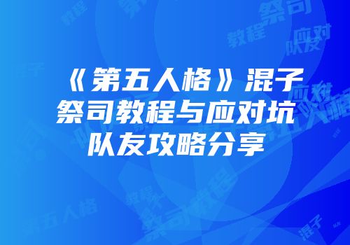 《第五人格》混子祭司教程与应对坑队友攻略分享