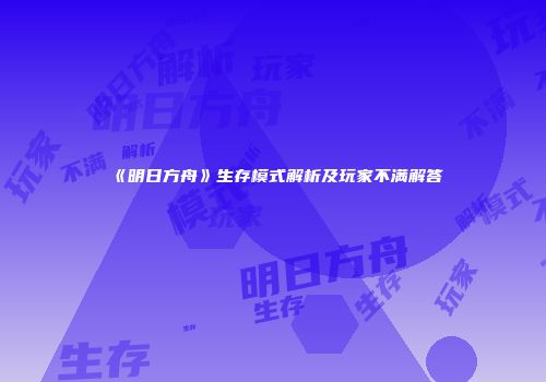 《明日方舟》生存模式解析及玩家不满解答
