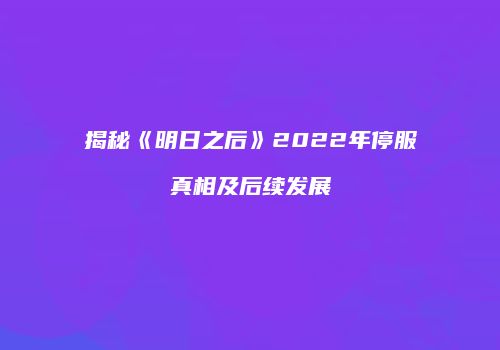 揭秘《明日之后》2022年停服真相及后续发展