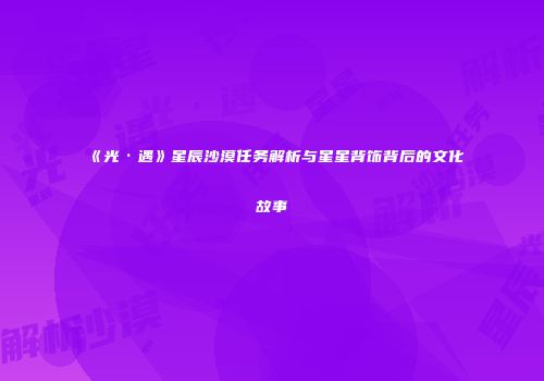 《光·遇》星辰沙漠任务解析与星星背饰背后的文化故事