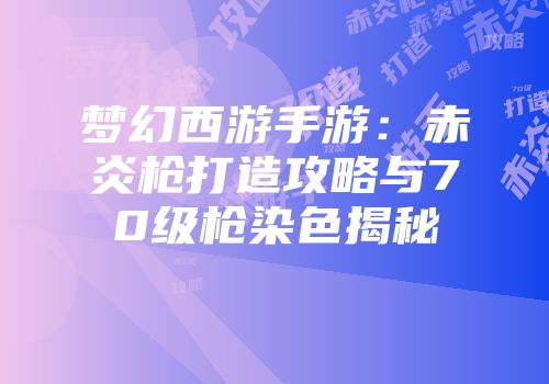 梦幻西游手游：赤炎枪打造攻略与70级枪染色揭秘