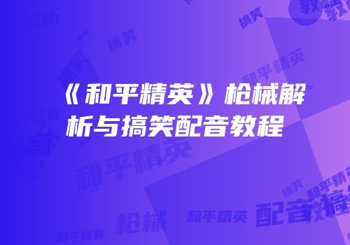 《和平精英》枪械解析与搞笑配音教程