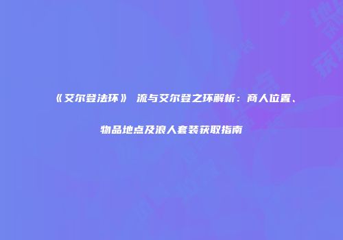 《艾尔登法环》濛流与艾尔登之环解析：商人位置、物品地点及浪人套装获取指南