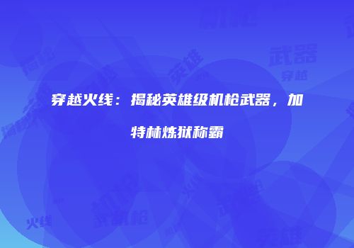 穿越火线：揭秘英雄级机枪武器，加特林炼狱称霸