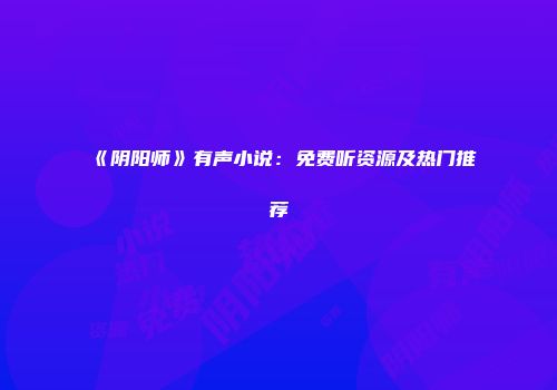 《阴阳师》有声小说：免费听资源及热门推荐