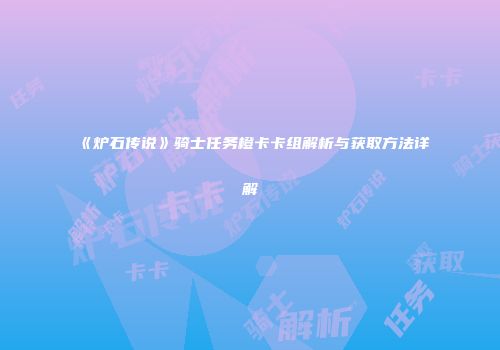 《炉石传说》骑士任务橙卡卡组解析与获取方法详解