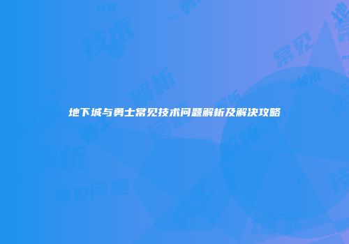 地下城与勇士常见技术问题解析及解决攻略