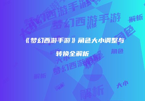 《梦幻西游手游》角色大小调整与转换全解析