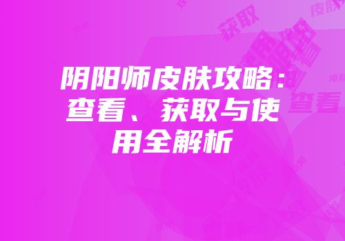 阴阳师皮肤攻略：查看、获取与使用全解析