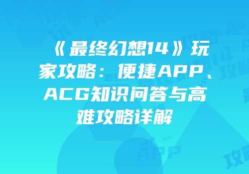 《最终幻想14》玩家攻略：便捷APP、ACG知识问答与高难攻略详解