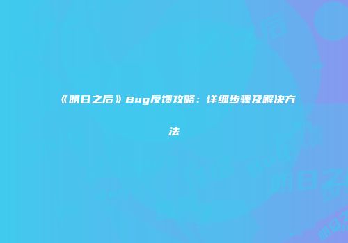 《明日之后》Bug反馈攻略：详细步骤及解决方法