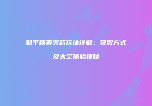 和平精英火箭玩法详解：获取方式及太空体验揭秘