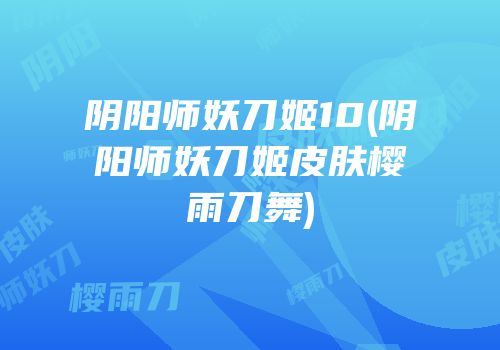 阴阳师妖刀姬10(阴阳师妖刀姬皮肤樱雨刀舞)
