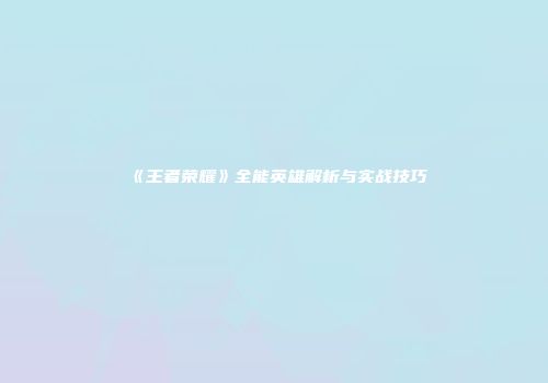 《王者荣耀》全能英雄解析与实战技巧