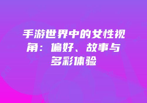 手游世界中的女性视角：偏好、故事与多彩体验