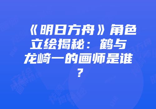 《明日方舟》角色立绘揭秘：鹤与龙崎一的画师是谁？