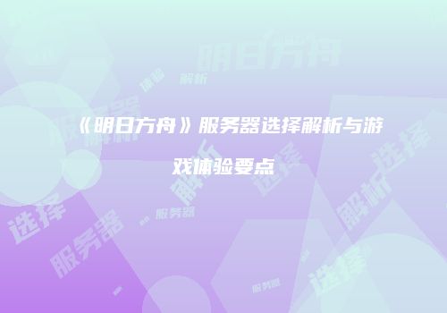 《明日方舟》服务器选择解析与游戏体验要点