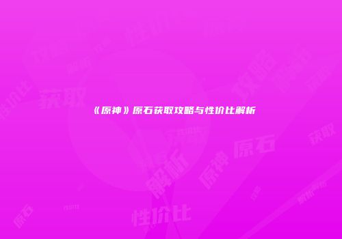 《原神》原石获取攻略与性价比解析