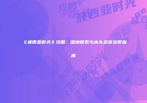 《波西亚时光》攻略：湿地探索与木头资源获取指南