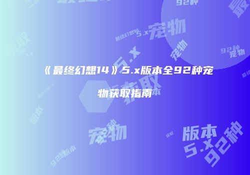 《最终幻想14》5.x版本全92种宠物获取指南