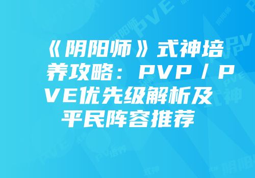《阴阳师》式神培养攻略：PVP／PVE优先级解析及平民阵容推荐