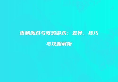 香肠派对与吃鸡游戏：差异、技巧与攻略解析