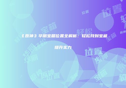 《原神》华丽宝箱位置全解析：轻松找到宝藏提升实力