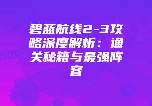碧蓝航线2-3攻略深度解析：通关秘籍与最强阵容