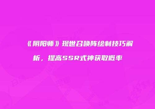 《阴阳师》现世召唤阵绘制技巧解析，提高SSR式神获取概率