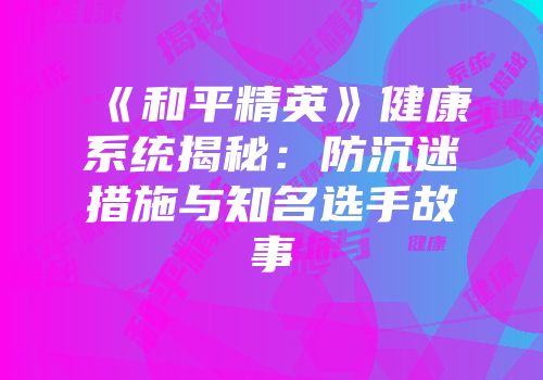 《和平精英》健康系统揭秘：防沉迷措施与知名选手故事