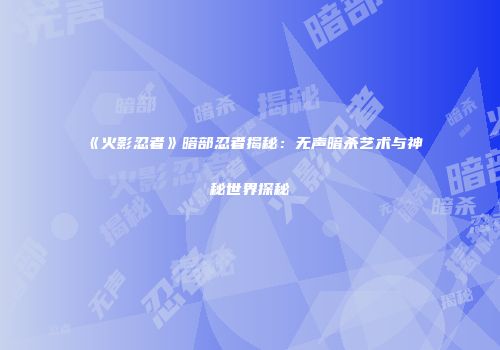 《火影忍者》暗部忍者揭秘：无声暗杀艺术与神秘世界探秘