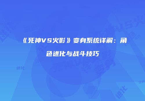 《死神VS火影》变身系统详解：角色进化与战斗技巧