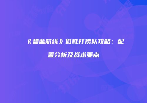 《碧蓝航线》低耗打捞队攻略：配置分析及战术要点