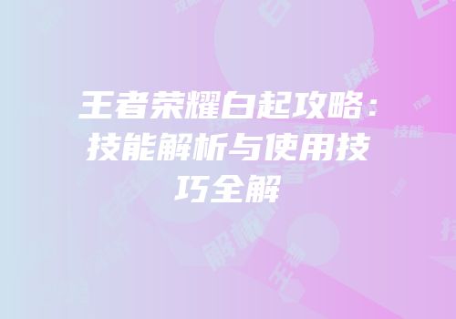 王者荣耀白起攻略：技能解析与使用技巧全解